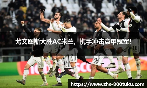 尤文图斯大胜AC米兰，携手冲击意甲冠军！