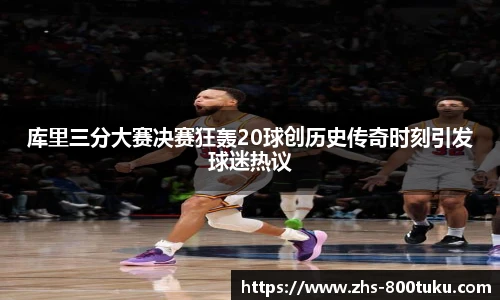 库里三分大赛决赛狂轰20球创历史传奇时刻引发球迷热议
