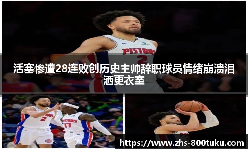 活塞惨遭28连败创历史主帅辞职球员情绪崩溃泪洒更衣室